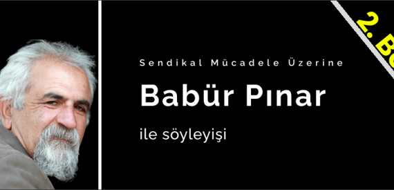 Şair-Yazar Babür Pınar ile Sendikal Mücadele Üzerine Söyleşi 2.Bölüm