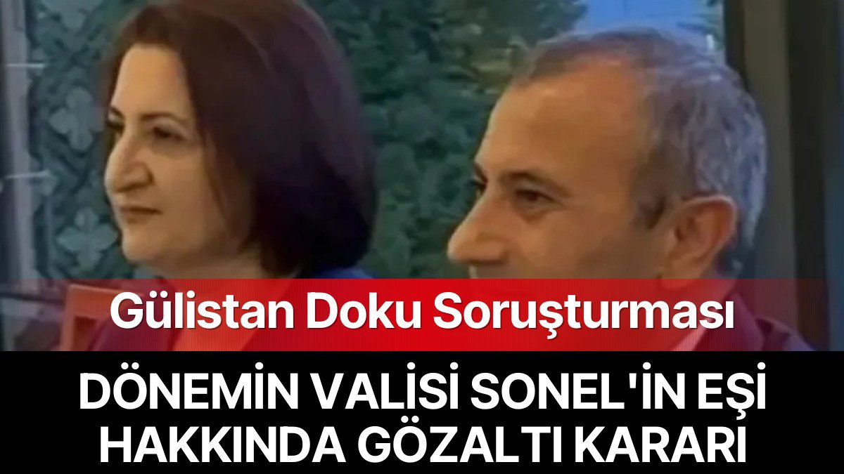 Gülistan Doku Soruşturması: Eski Vali Sonel’in Eşi Hakkında Gözaltı Kararı
