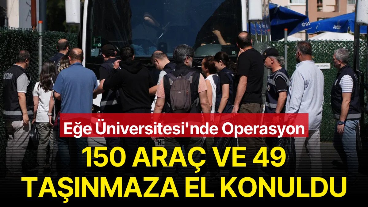 Ege Üniversitesi’nde Operasyon: 150 Araç ve 49 Taşınmaza El Konuldu