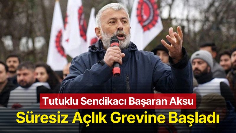 Tutuklu Sendikacı Başaran Aksu Süresiz Açlık Grevine Başladı