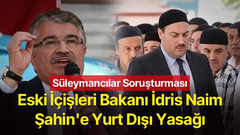 Eski İçişleri Bakanı İdris Naim Şahin Hakkında Yurt Dışı Çıkış Yasağı