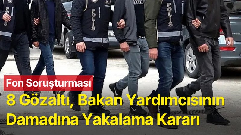 Fon Soruşturmasında Yeni Operasyon: 8 Gözaltı, Bakan Yardımcısının Damadına Yakalama Kararı