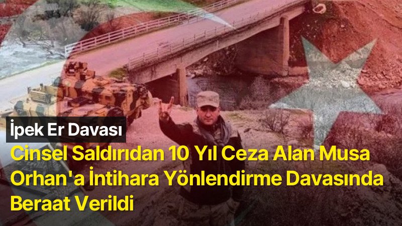 İpek Er Davası: Cinsel Saldırıdan 10 Yıl Ceza Alan Musa Orhan’a İntihara Yönlendirme Davasında Beraat Verildi